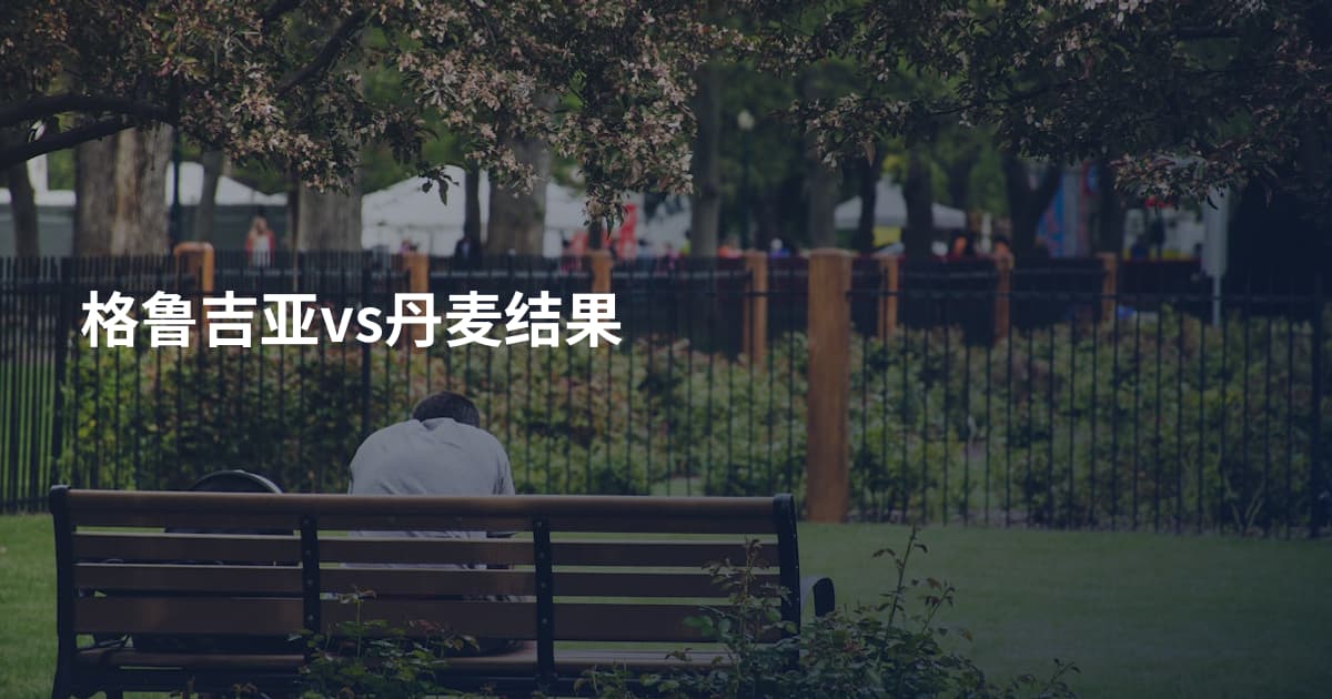 格鲁吉亚vs丹麦结果