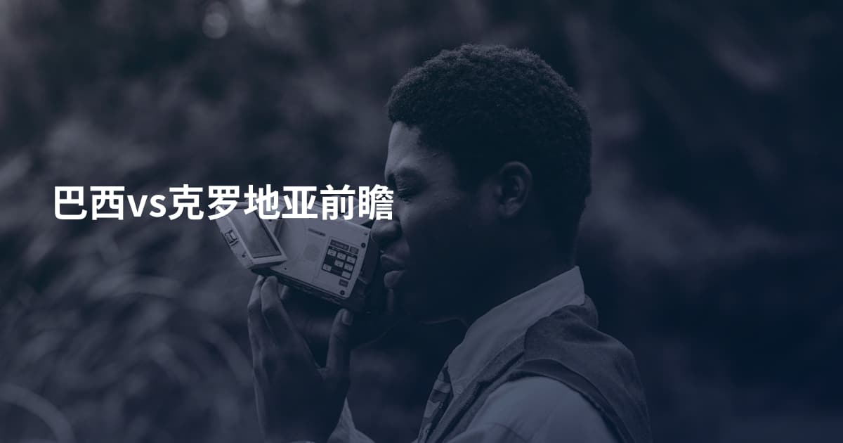 巴西vs克罗地亚前瞻