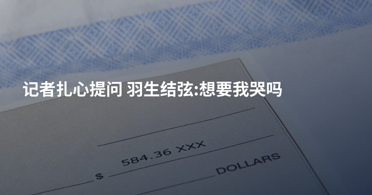 记者扎心提问 羽生结弦:想要我哭吗
