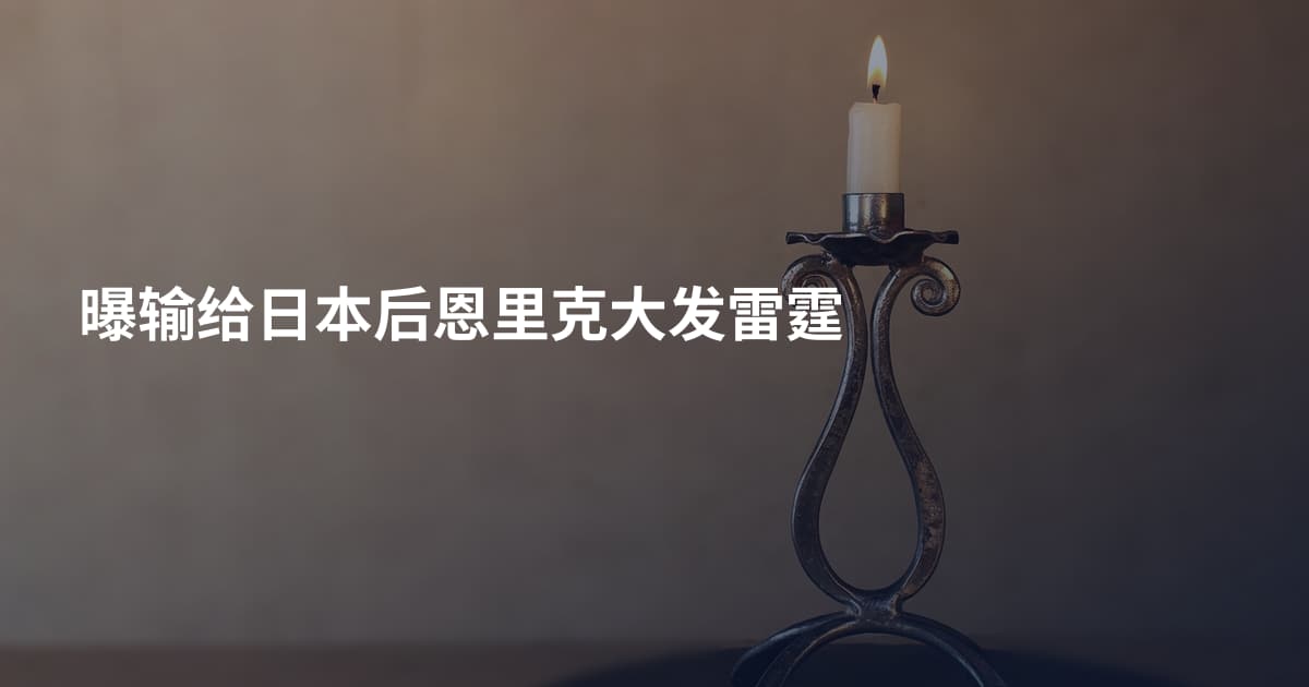 曝输给日本后恩里克大发雷霆
