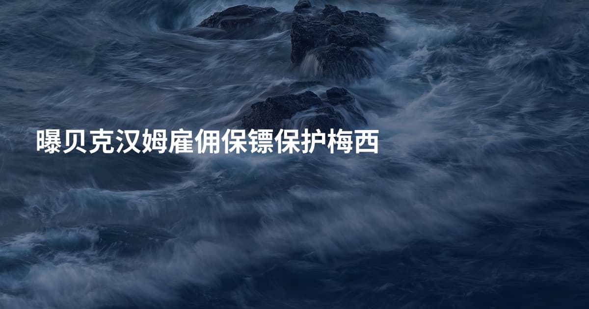 曝贝克汉姆雇佣保镖保护梅西