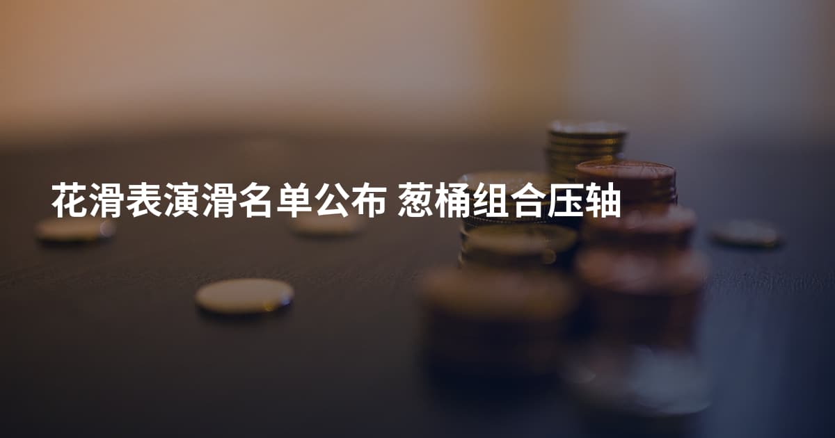 花滑表演滑名单公布 葱桶组合压轴