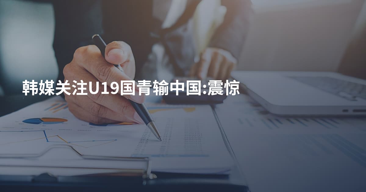 韩媒关注U19国青输中国:震惊