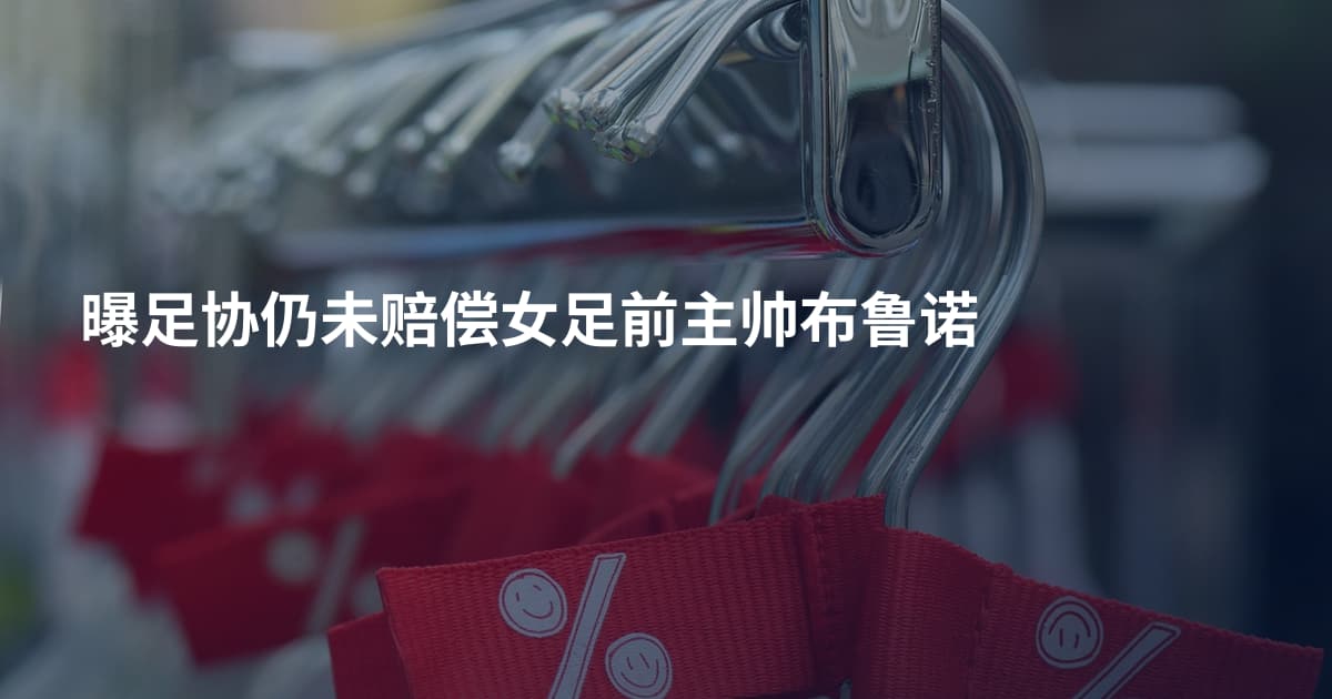 曝足协仍未赔偿女足前主帅布鲁诺