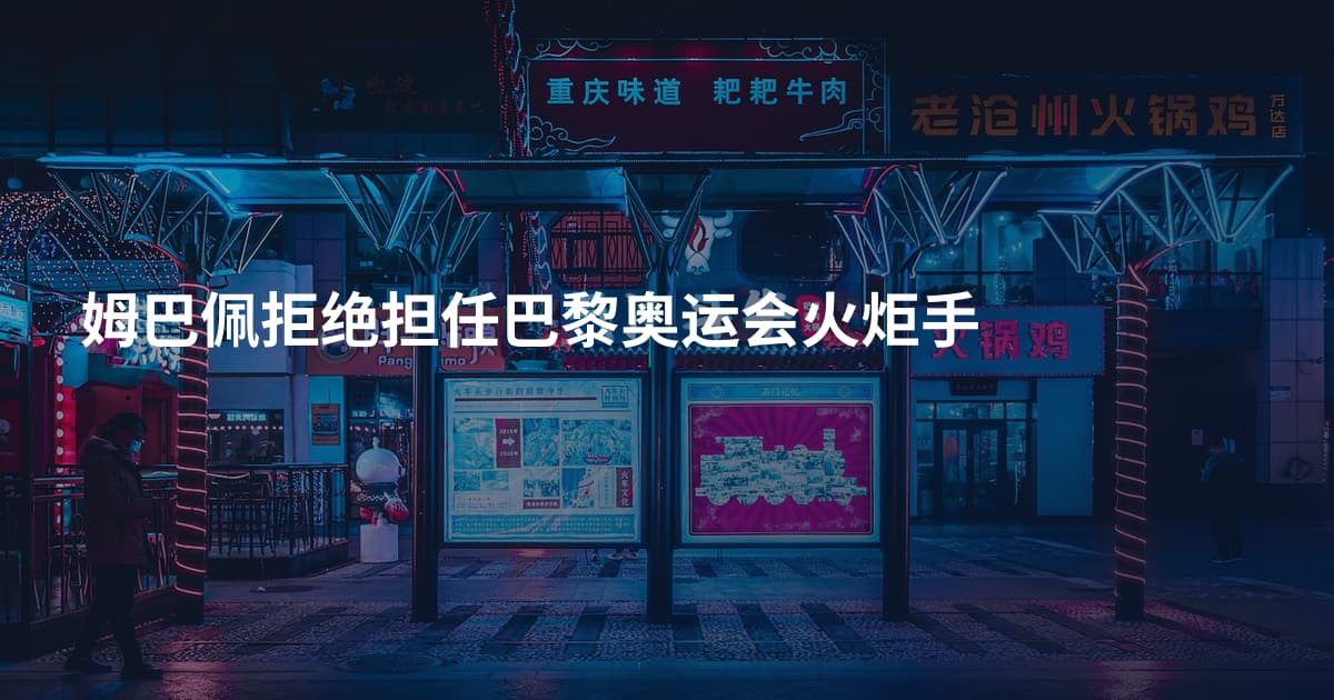 姆巴佩拒绝担任巴黎奥运会火炬手