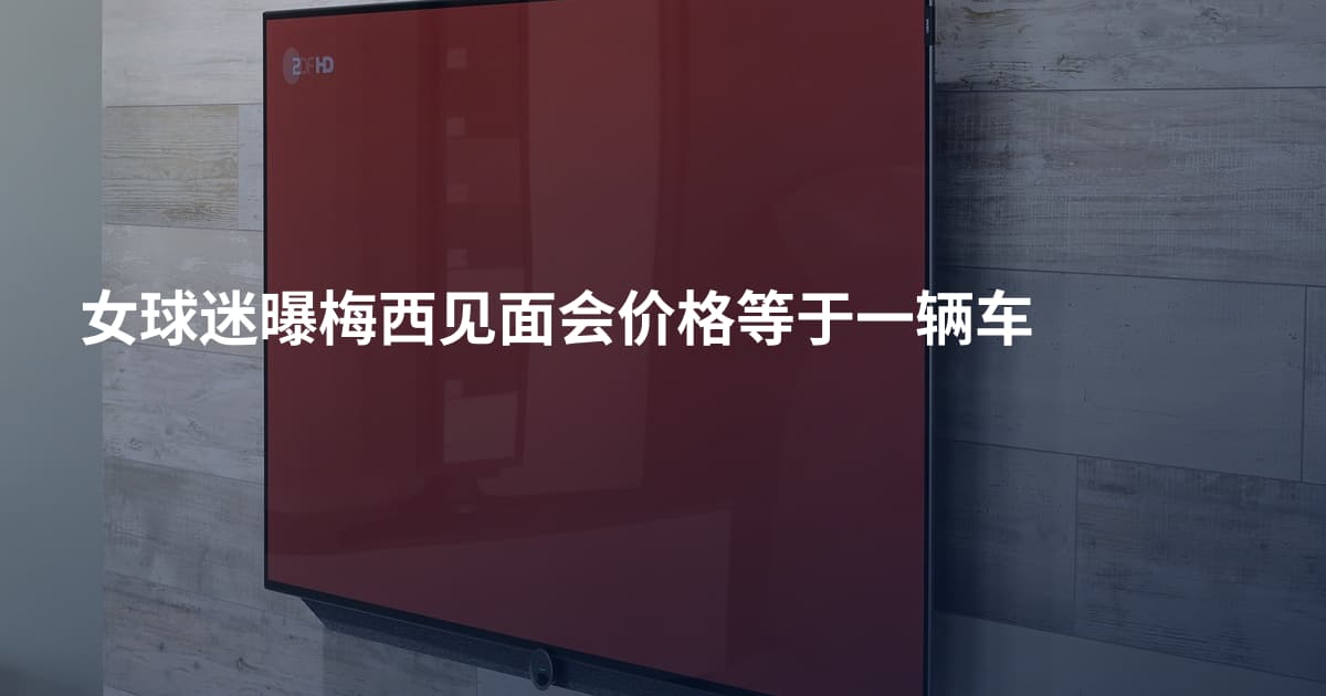 女球迷曝梅西见面会价格等于一辆车