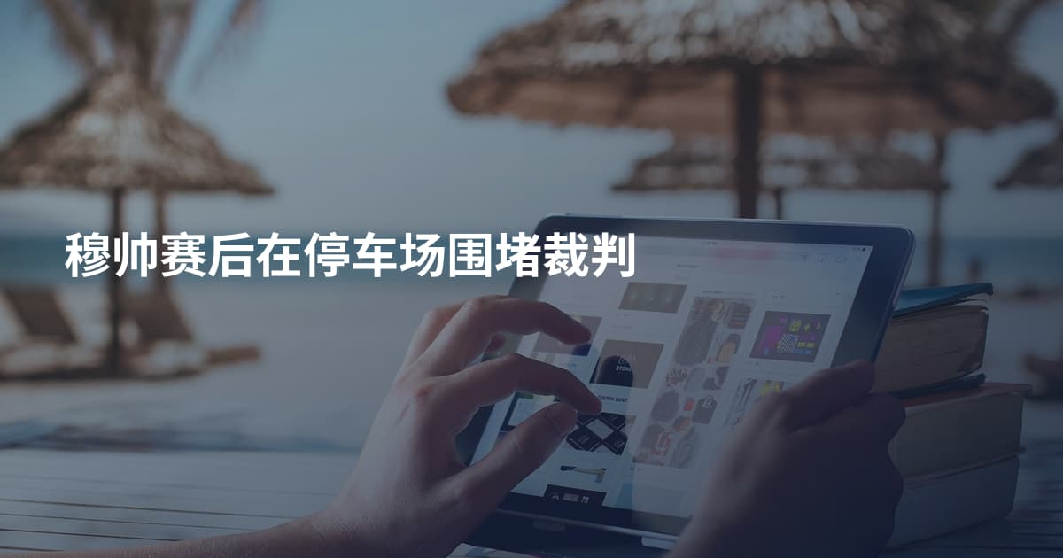 穆帅赛后在停车场围堵裁判