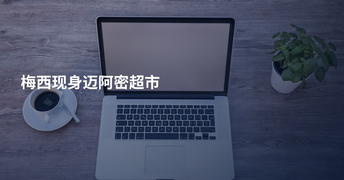梅西现身迈阿密超市