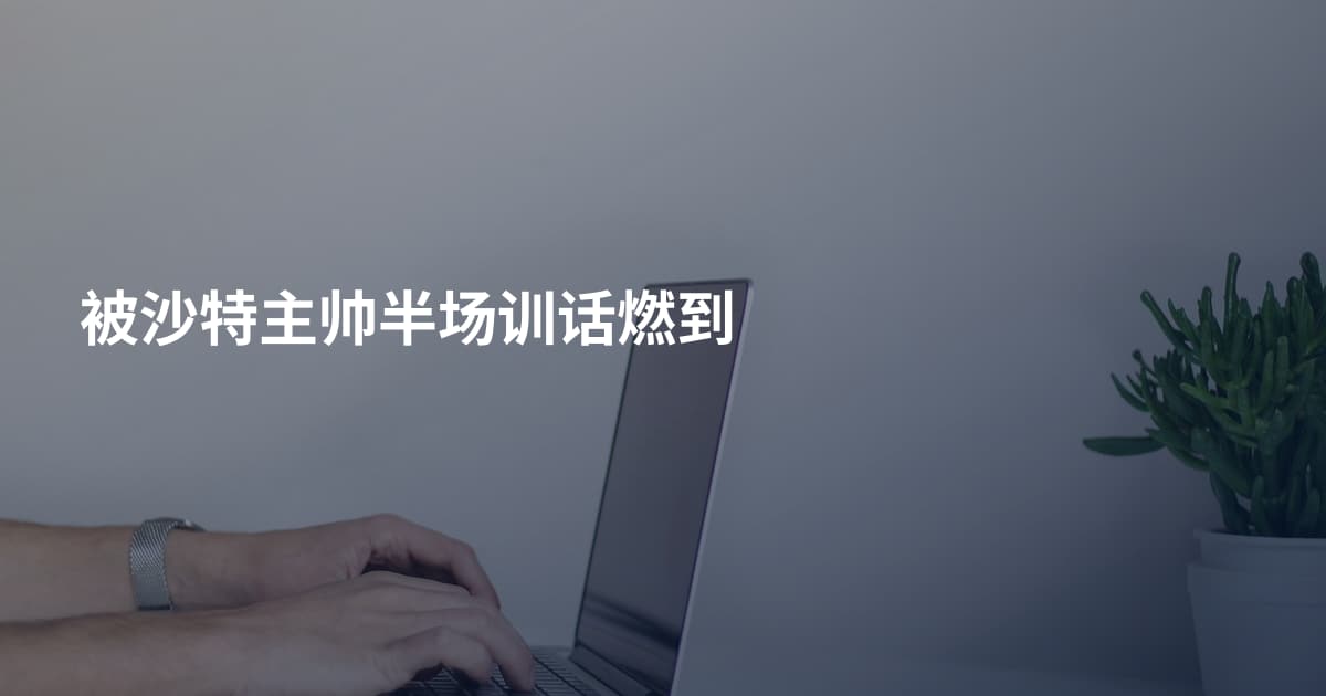 被沙特主帅半场训话燃到