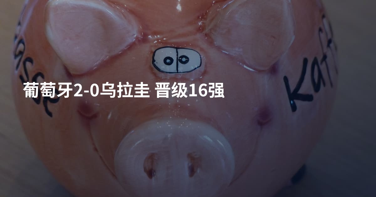 葡萄牙2-0乌拉圭 晋级16强