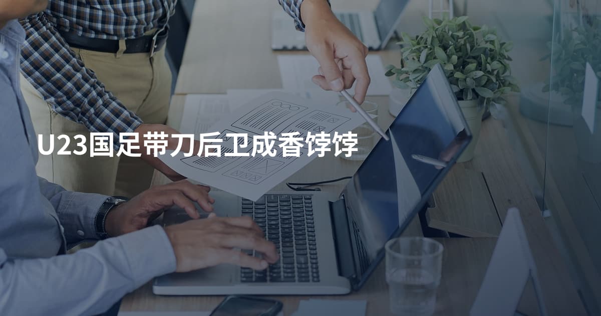U23国足带刀后卫成香饽饽