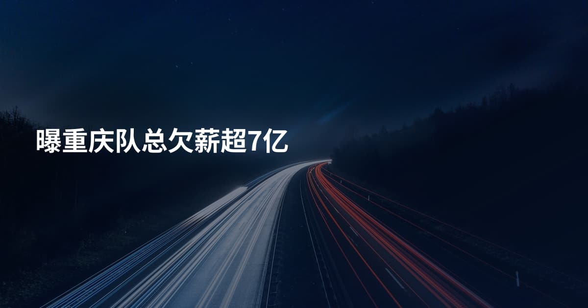 曝重庆队总欠薪超7亿