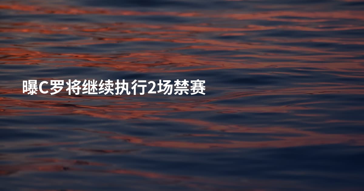曝C罗将继续执行2场禁赛
