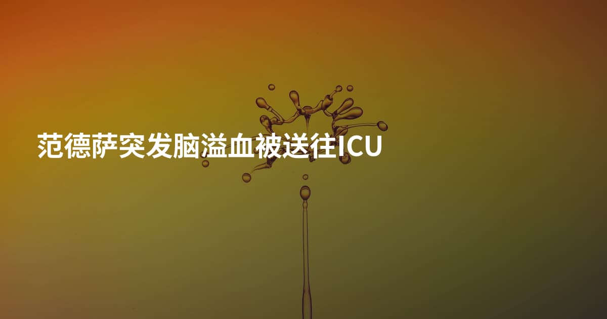 范德萨突发脑溢血被送往ICU
