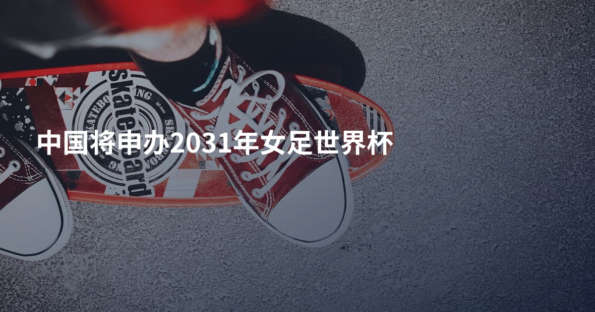 中国将申办2031年女足世界杯