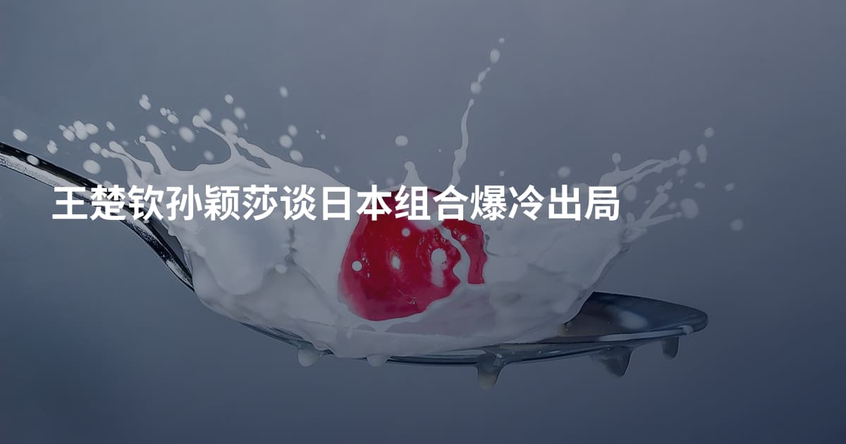 王楚钦孙颖莎谈日本组合爆冷出局