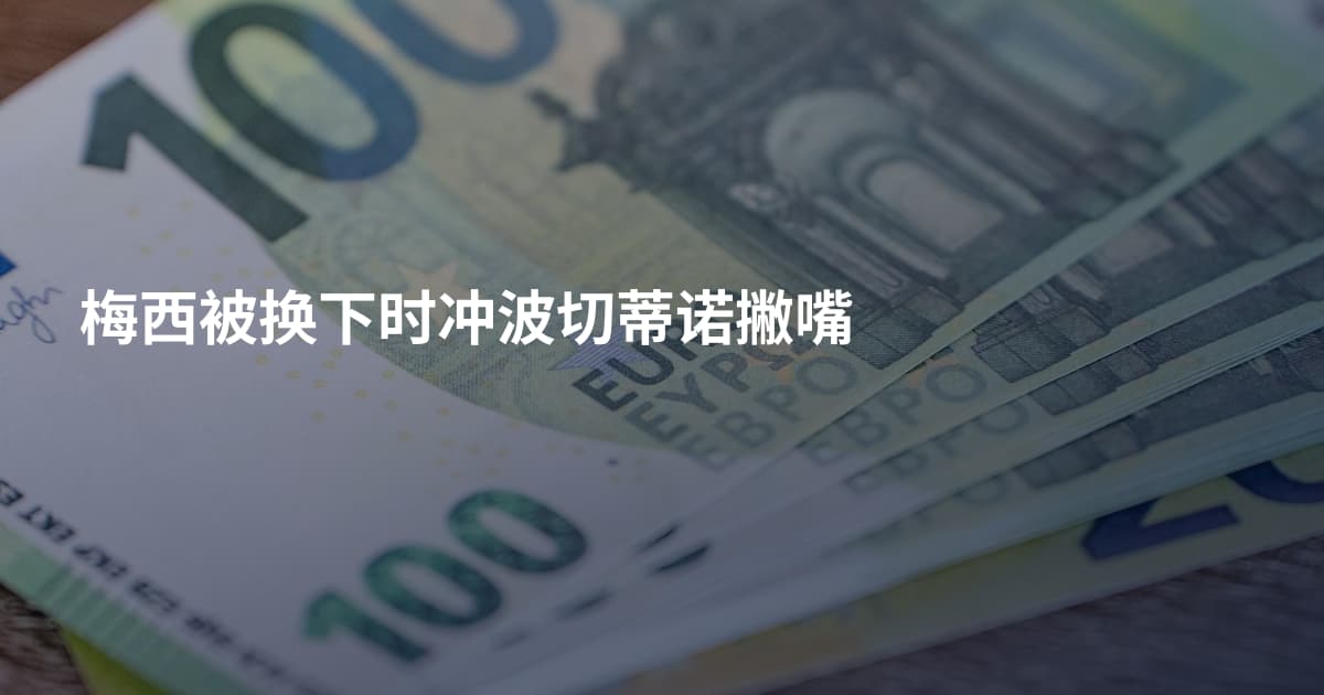 梅西被换下时冲波切蒂诺撇嘴