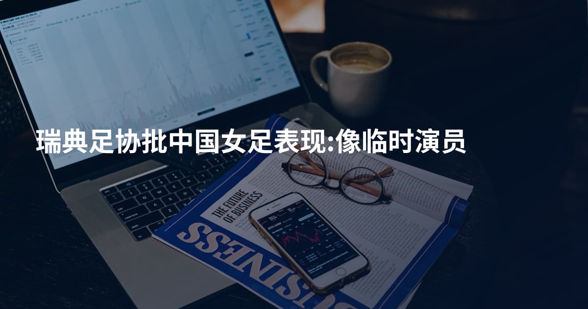 瑞典足协批中国女足表现:像临时演员