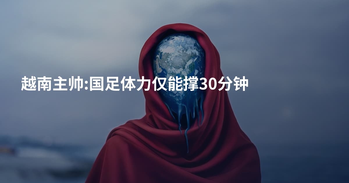 越南主帅:国足体力仅能撑30分钟