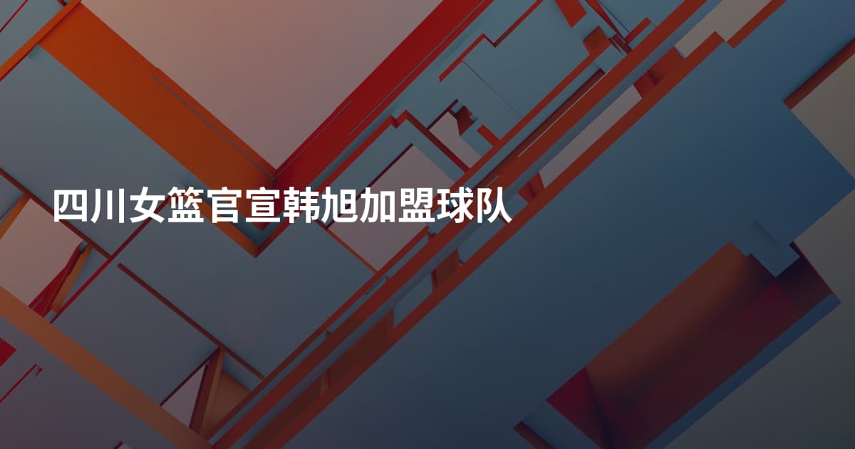 四川女篮官宣韩旭加盟球队