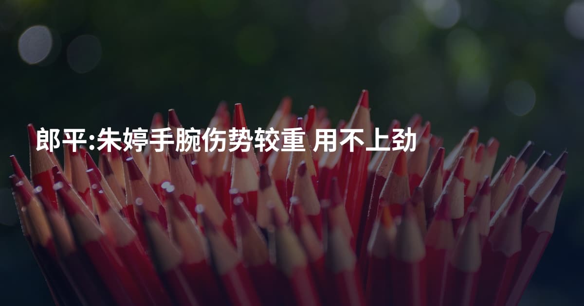 郎平:朱婷手腕伤势较重 用不上劲