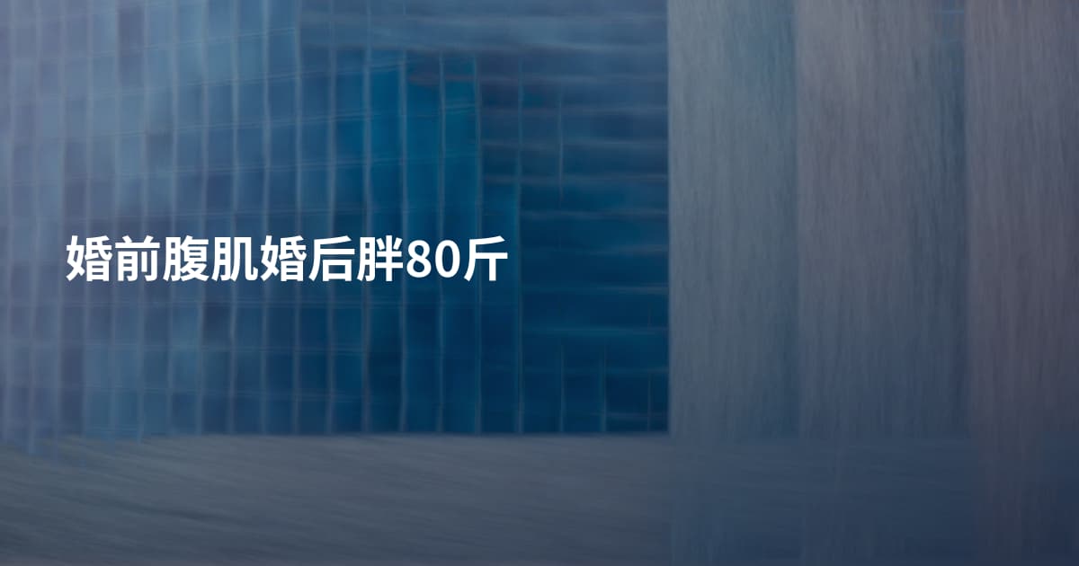 婚前腹肌婚后胖80斤