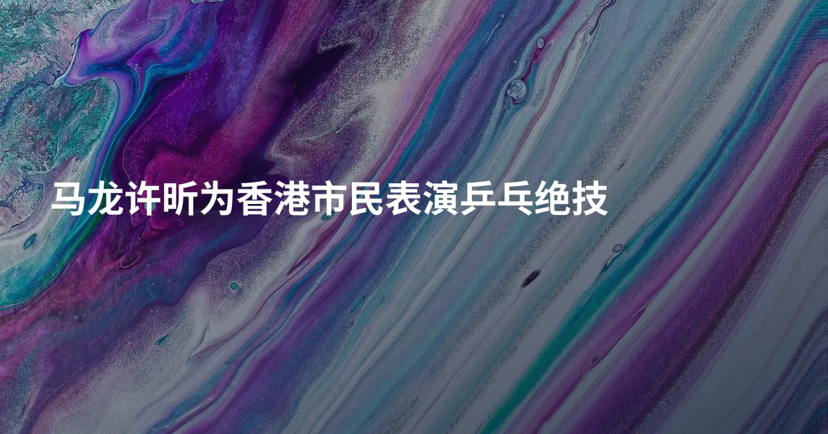 马龙许昕为香港市民表演乒乓绝技