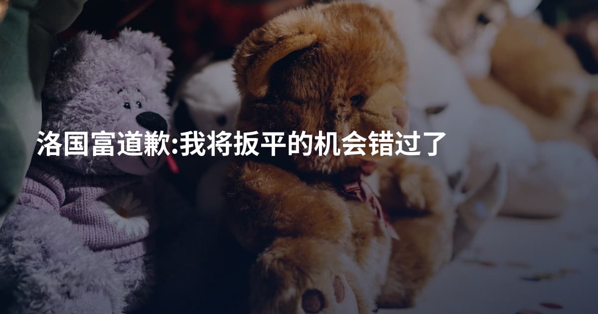 洛国富道歉:我将扳平的机会错过了