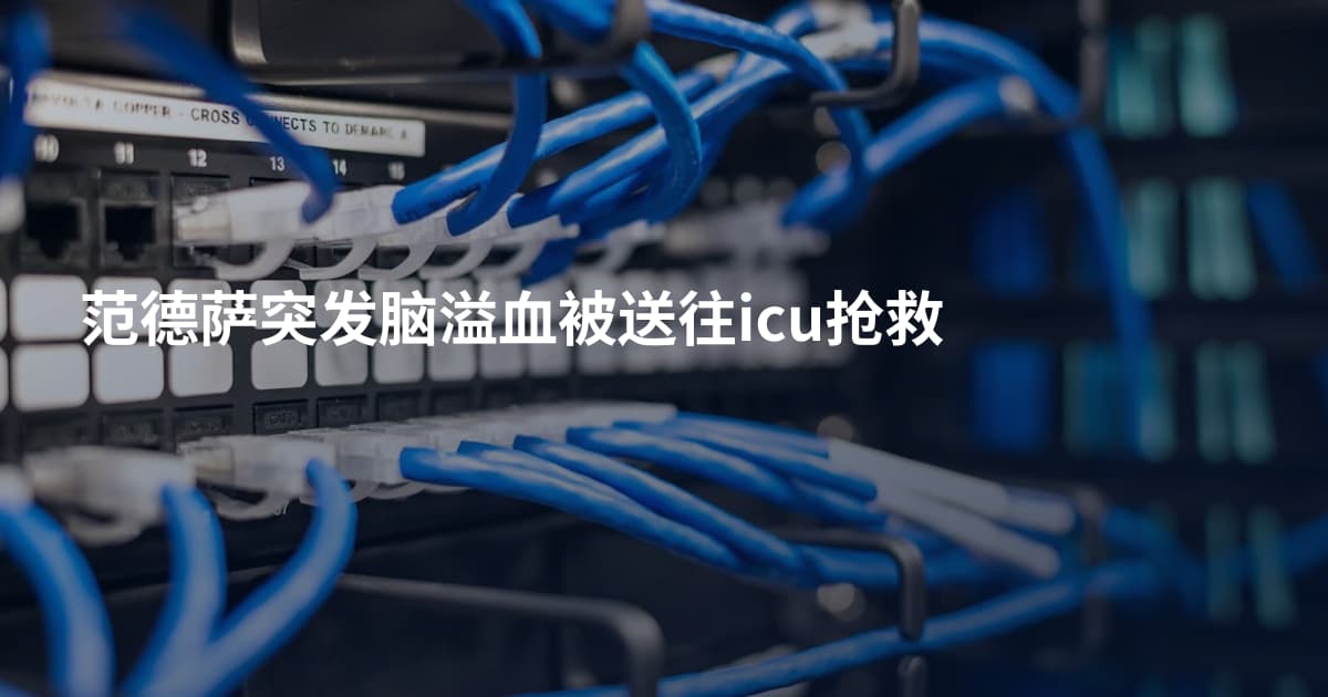 范德萨突发脑溢血被送往icu抢救