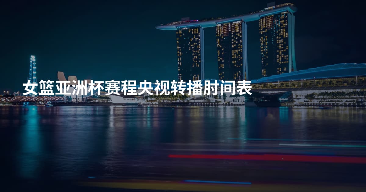 女篮亚洲杯赛程央视转播肘间表