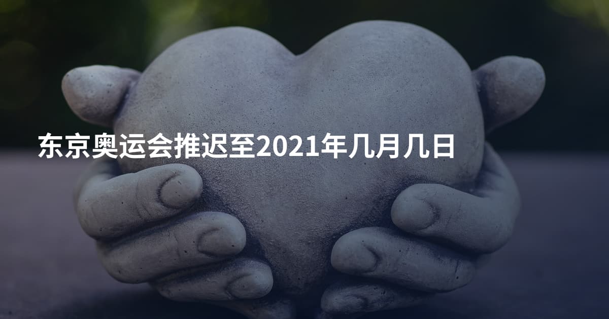 东京奥运会推迟至2021年几月几日